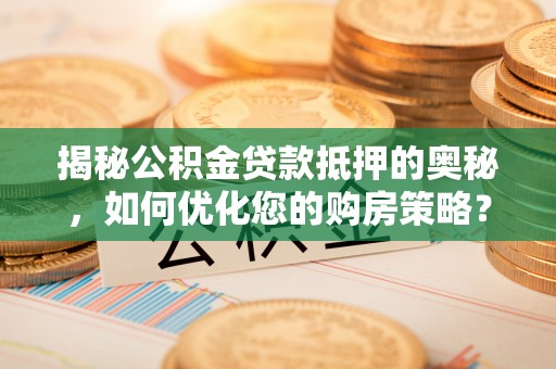 松桃揭秘公积金贷款抵押的奥秘，如何优化您的购房策略？