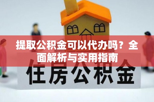 松桃提取公积金可以代办吗？全面解析与实用指南