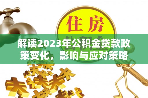 松桃解读2023年公积金贷款政策变化，影响与应对策略