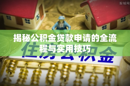 松桃揭秘公积金贷款申请的全流程与实用技巧