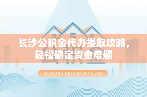 松桃长沙公积金代办提取攻略，轻松搞定资金难题