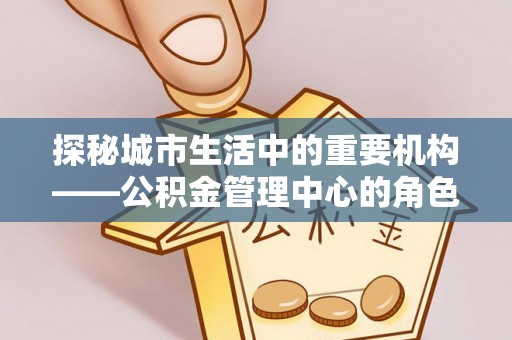 松桃探秘城市生活中的重要机构——公积金管理中心的角色与意义