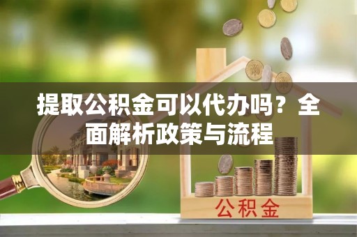 松桃提取公积金可以代办吗？全面解析政策与流程