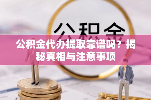 松桃公积金代办提取靠谱吗？揭秘真相与注意事项