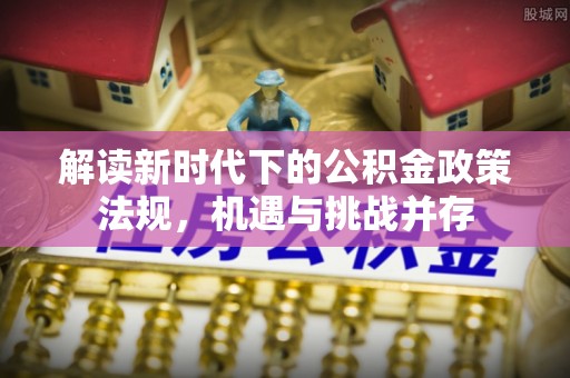 松桃解读新时代下的公积金政策法规，机遇与挑战并存