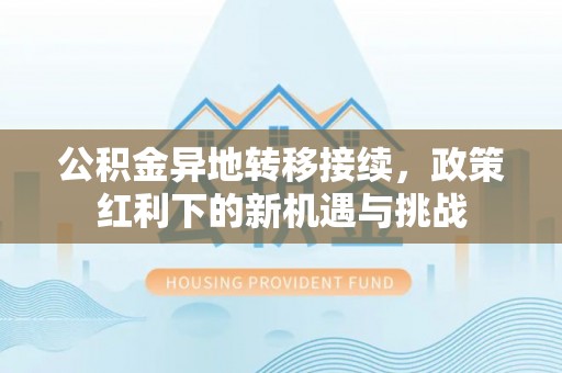 松桃公积金异地转移接续，政策红利下的新机遇与挑战