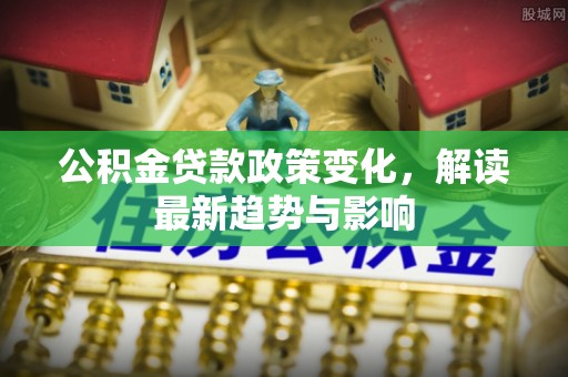 松桃公积金贷款政策变化，解读最新趋势与影响