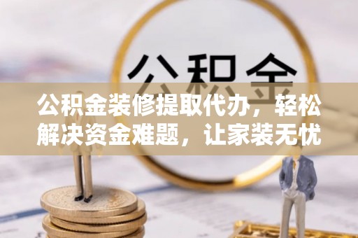 松桃公积金装修提取代办，轻松解决资金难题，让家装无忧