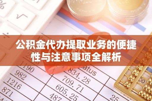 松桃公积金代办提取业务的便捷性与注意事项全解析