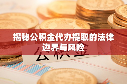 松桃揭秘公积金代办提取的法律边界与风险