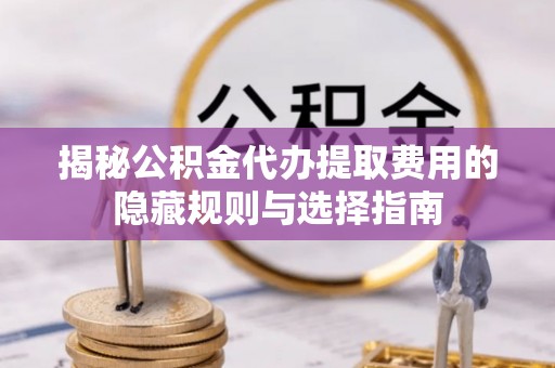 松桃揭秘公积金代办提取费用的隐藏规则与选择指南