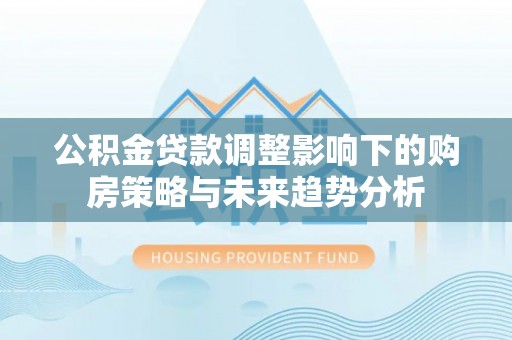 松桃公积金贷款调整影响下的购房策略与未来趋势分析