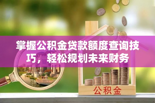 松桃掌握公积金贷款额度查询技巧，轻松规划未来财务