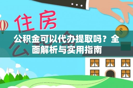 松桃公积金可以代办提取吗？全面解析与实用指南