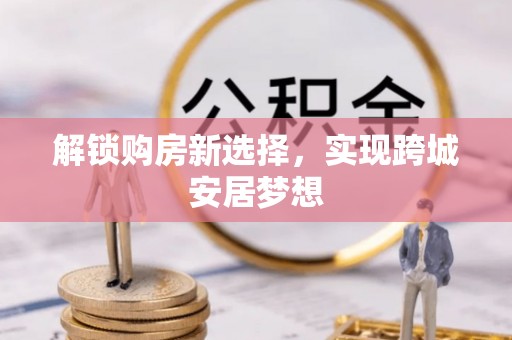 松桃解锁购房新选择，实现跨城安居梦想