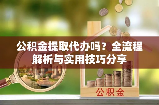 松桃公积金提取代办吗？全流程解析与实用技巧分享