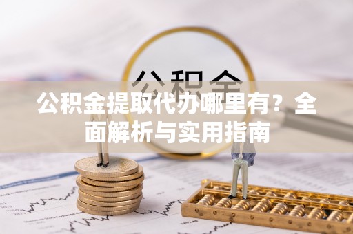 松桃公积金提取代办哪里有？全面解析与实用指南