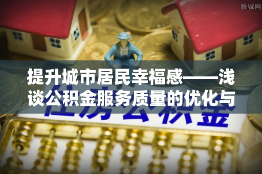 松桃提升城市居民幸福感——浅谈公积金服务质量的优化与未来