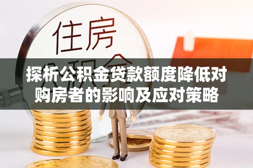 松桃探析公积金贷款额度降低对购房者的影响及应对策略