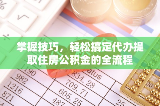 松桃掌握技巧，轻松搞定代办提取住房公积金的全流程