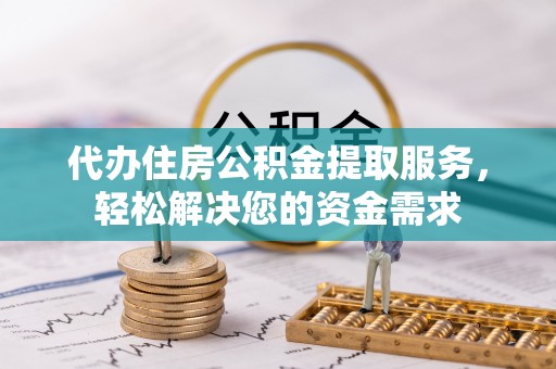 松桃代办住房公积金提取服务，轻松解决您的资金需求