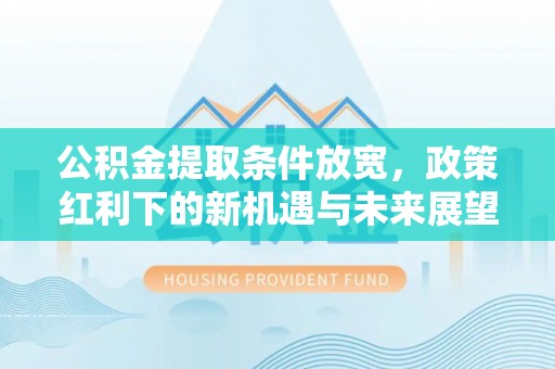 松桃公积金提取条件放宽，政策红利下的新机遇与未来展望