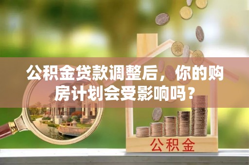 松桃公积金贷款调整后，你的购房计划会受影响吗？