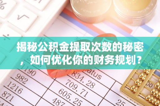 松桃揭秘公积金提取次数的秘密，如何优化你的财务规划？