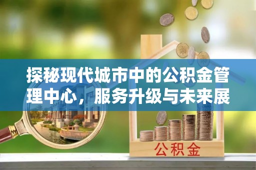松桃探秘现代城市中的公积金管理中心，服务升级与未来展望