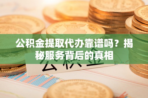 松桃公积金提取代办靠谱吗？揭秘服务背后的真相