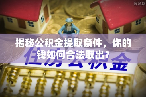 松桃揭秘公积金提取条件，你的钱如何合法取出？