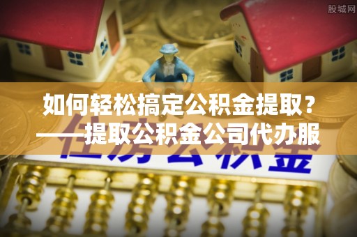 松桃如何轻松搞定公积金提取？——提取公积金公司代办服务全解析