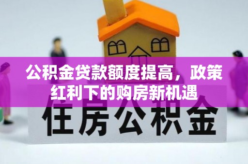 松桃公积金贷款额度提高，政策红利下的购房新机遇