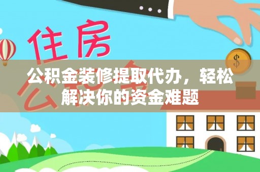 松桃公积金装修提取代办，轻松解决你的资金难题