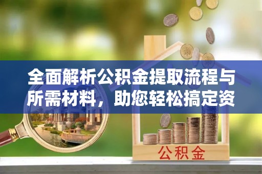 松桃全面解析公积金提取流程与所需材料，助您轻松搞定资金提取