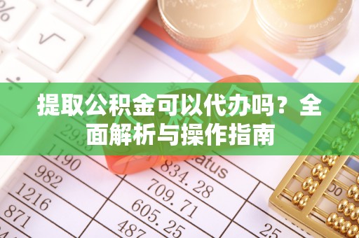松桃提取公积金可以代办吗？全面解析与操作指南