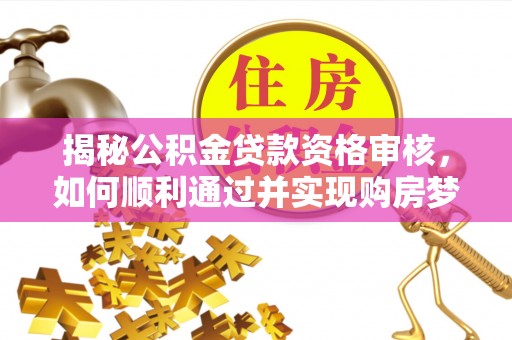 松桃揭秘公积金贷款资格审核，如何顺利通过并实现购房梦想