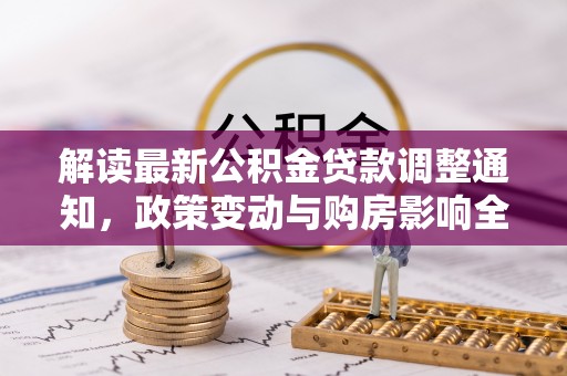 松桃解读最新公积金贷款调整通知，政策变动与购房影响全解析