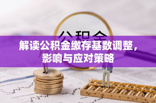 松桃解读公积金缴存基数调整，影响与应对策略