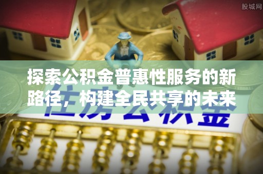 松桃探索公积金普惠性服务的新路径，构建全民共享的未来