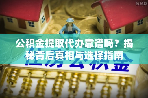 松桃公积金提取代办靠谱吗？揭秘背后真相与选择指南