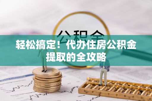松桃轻松搞定！代办住房公积金提取的全攻略
