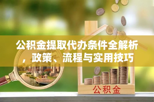 松桃公积金提取代办条件全解析，政策、流程与实用技巧