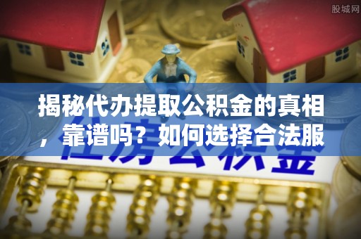 松桃揭秘代办提取公积金的真相，靠谱吗？如何选择合法服务？