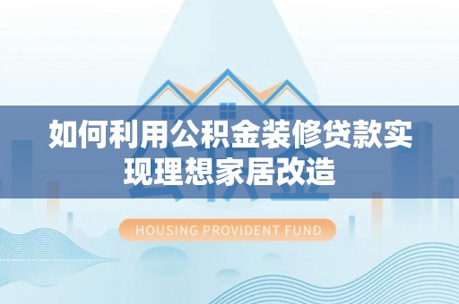 松桃如何利用公积金装修贷款实现理想家居改造