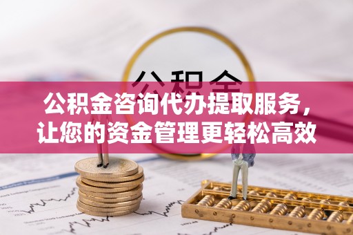 松桃公积金咨询代办提取服务，让您的资金管理更轻松高效