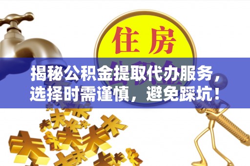 松桃揭秘公积金提取代办服务，选择时需谨慎，避免踩坑！