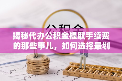 松桃揭秘代办公积金提取手续费的那些事儿，如何选择最划算的服务？