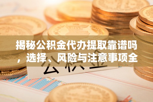 松桃揭秘公积金代办提取靠谱吗，选择、风险与注意事项全解析