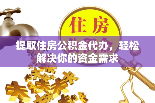 松桃提取住房公积金代办，轻松解决你的资金需求